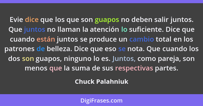 Evie dice que los que son guapos no deben salir juntos. Que juntos no llaman la atención lo suficiente. Dice que cuando están juntos... - Chuck Palahniuk