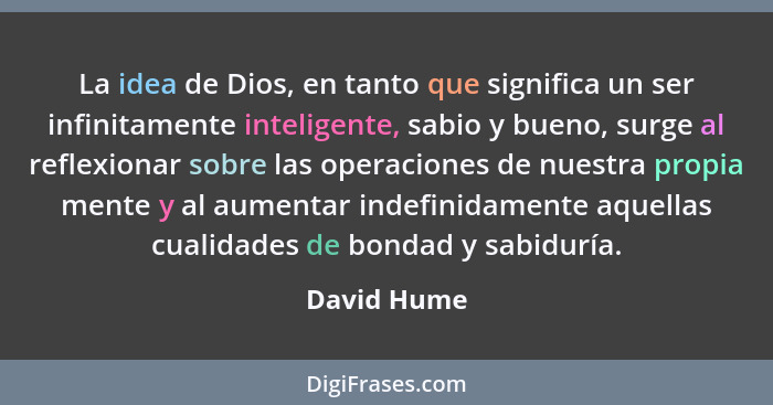 La idea de Dios, en tanto que significa un ser infinitamente inteligente, sabio y bueno, surge al reflexionar sobre las operaciones de nu... - David Hume