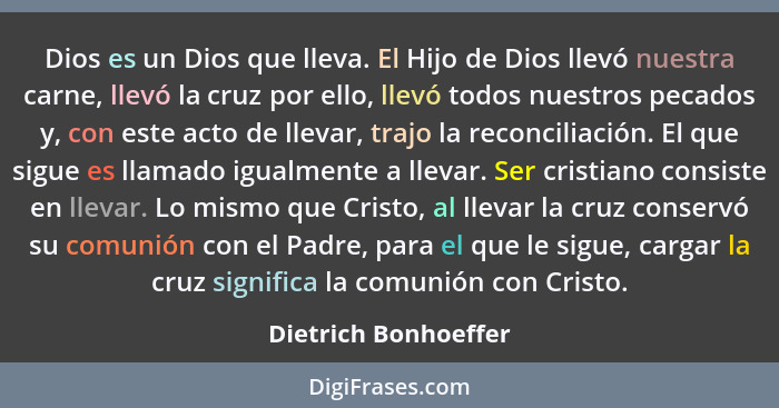 Dios es un Dios que lleva. El Hijo de Dios llevó nuestra carne, llevó la cruz por ello, llevó todos nuestros pecados y, con este... - Dietrich Bonhoeffer