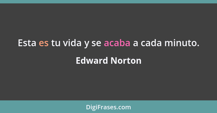 Esta es tu vida y se acaba a cada minuto.... - Edward Norton