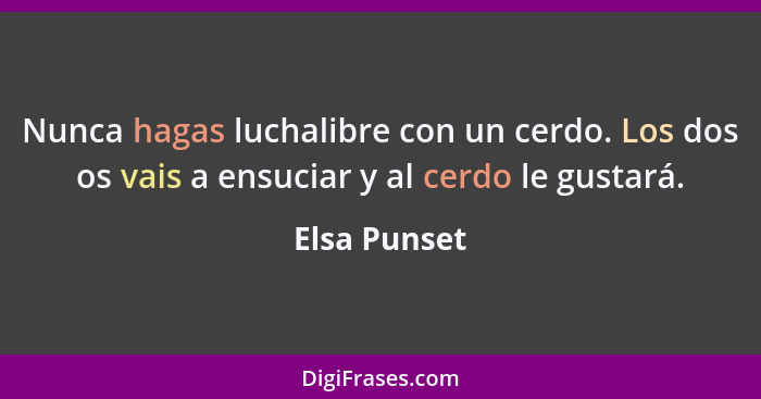 Nunca hagas luchalibre con un cerdo. Los dos os vais a ensuciar y al cerdo le gustará.... - Elsa Punset