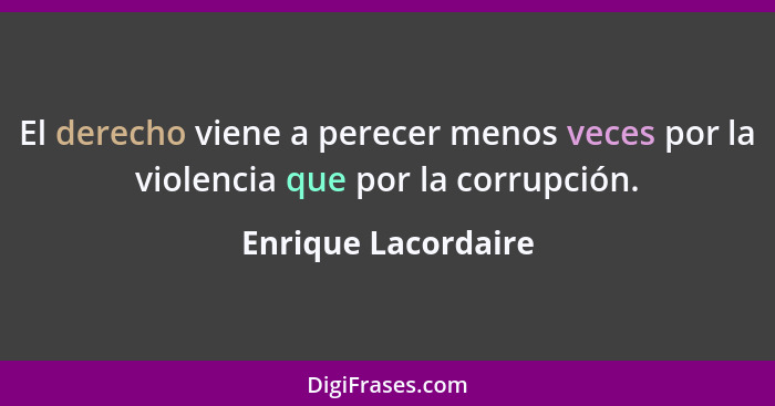 El derecho viene a perecer menos veces por la violencia que por la corrupción.... - Enrique Lacordaire