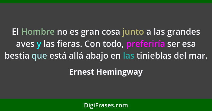 El Hombre no es gran cosa junto a las grandes aves y las fieras. Con todo, preferiría ser esa bestia que está allá abajo en las tin... - Ernest Hemingway