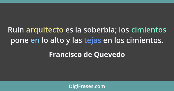 Ruin arquitecto es la soberbia; los cimientos pone en lo alto y las tejas en los cimientos.... - Francisco de Quevedo