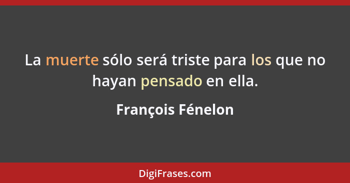 La muerte sólo será triste para los que no hayan pensado en ella.... - François Fénelon