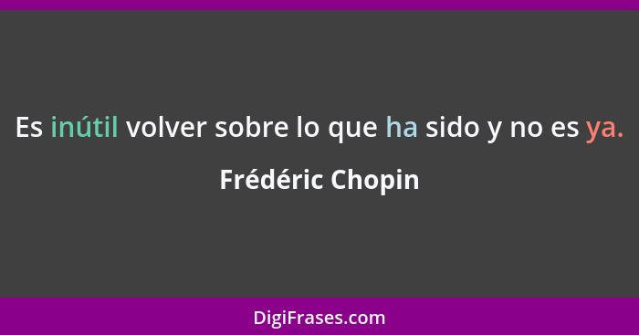 Es inútil volver sobre lo que ha sido y no es ya.... - Frédéric Chopin