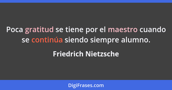 Poca gratitud se tiene por el maestro cuando se continúa siendo siempre alumno.... - Friedrich Nietzsche