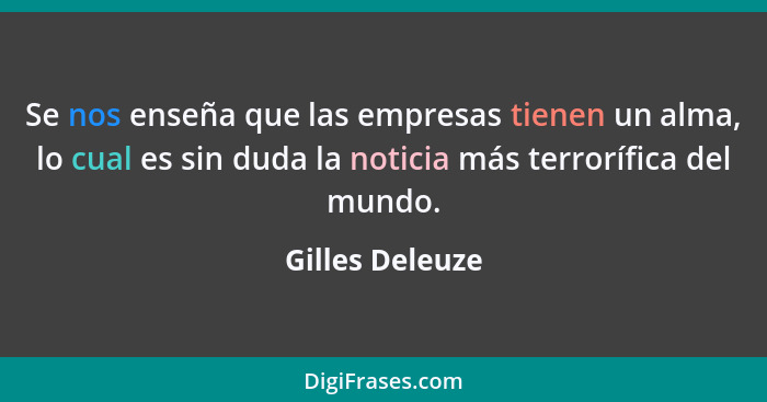 Se nos enseña que las empresas tienen un alma, lo cual es sin duda la noticia más terrorífica del mundo.... - Gilles Deleuze