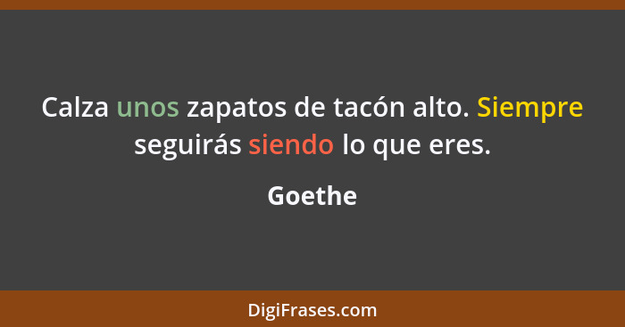 Calza unos zapatos de tacón alto. Siempre seguirás siendo lo que eres.... - Goethe