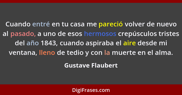 Cuando entré en tu casa me pareció volver de nuevo al pasado, a uno de esos hermosos crepúsculos tristes del año 1843, cuando aspir... - Gustave Flaubert