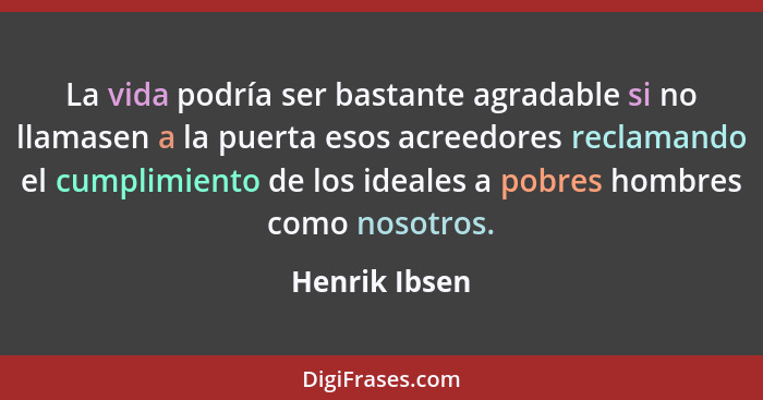 La vida podría ser bastante agradable si no llamasen a la puerta esos acreedores reclamando el cumplimiento de los ideales a pobres hom... - Henrik Ibsen