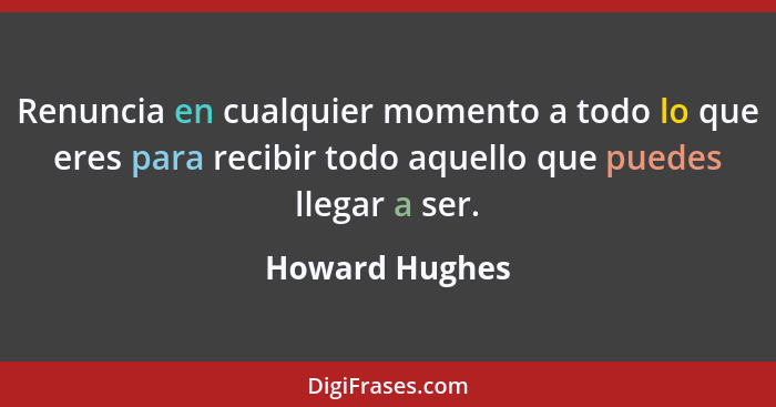 Renuncia en cualquier momento a todo lo que eres para recibir todo aquello que puedes llegar a ser.... - Howard Hughes