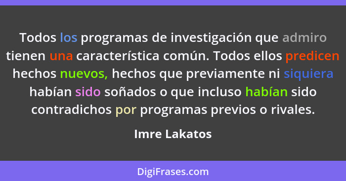 Todos los programas de investigación que admiro tienen una característica común. Todos ellos predicen hechos nuevos, hechos que previam... - Imre Lakatos