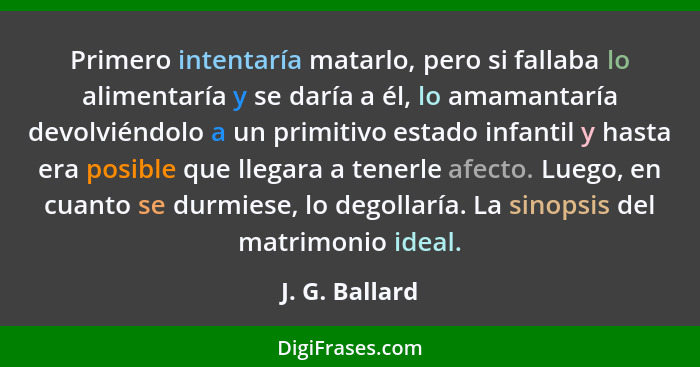 Primero intentaría matarlo, pero si fallaba lo alimentaría y se daría a él, lo amamantaría devolviéndolo a un primitivo estado infanti... - J. G. Ballard