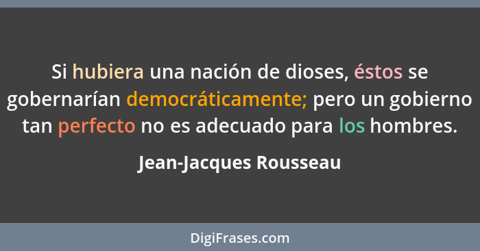 Si hubiera una nación de dioses, éstos se gobernarían democráticamente; pero un gobierno tan perfecto no es adecuado para los... - Jean-Jacques Rousseau