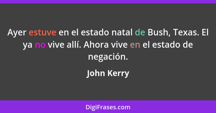 Ayer estuve en el estado natal de Bush, Texas. El ya no vive allí. Ahora vive en el estado de negación.... - John Kerry