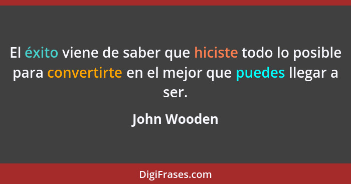 El éxito viene de saber que hiciste todo lo posible para convertirte en el mejor que puedes llegar a ser.... - John Wooden