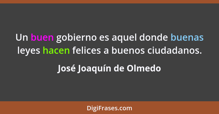 Un buen gobierno es aquel donde buenas leyes hacen felices a buenos ciudadanos.... - José Joaquín de Olmedo