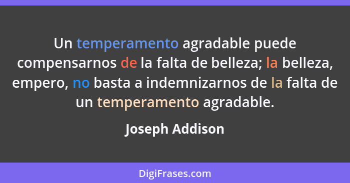 Un temperamento agradable puede compensarnos de la falta de belleza; la belleza, empero, no basta a indemnizarnos de la falta de un t... - Joseph Addison