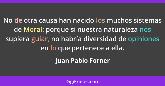 No de otra causa han nacido los muchos sistemas de Moral: porque si nuestra naturaleza nos supiera guiar, no habría diversidad de... - Juan Pablo Forner