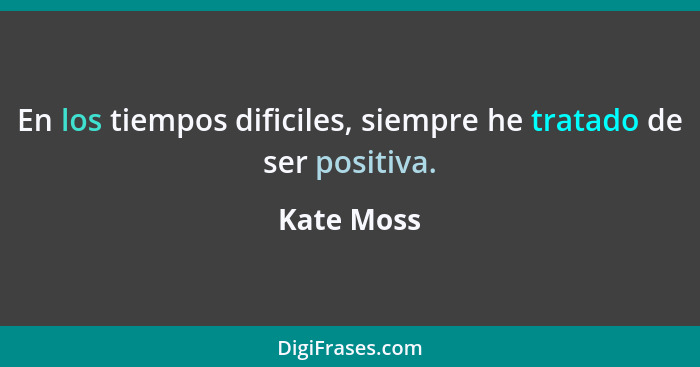 En los tiempos dificiles, siempre he tratado de ser positiva.... - Kate Moss