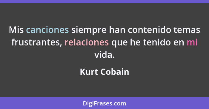 Mis canciones siempre han contenido temas frustrantes, relaciones que he tenido en mi vida.... - Kurt Cobain