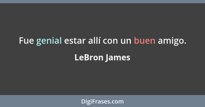 Fue genial estar allí con un buen amigo.... - LeBron James