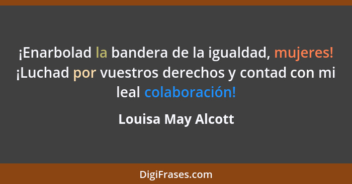 ¡Enarbolad la bandera de la igualdad, mujeres! ¡Luchad por vuestros derechos y contad con mi leal colaboración!... - Louisa May Alcott