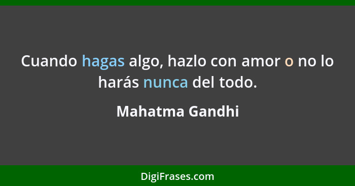 Cuando hagas algo, hazlo con amor o no lo harás nunca del todo.... - Mahatma Gandhi