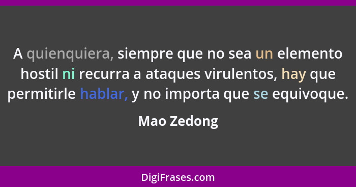 A quienquiera, siempre que no sea un elemento hostil ni recurra a ataques virulentos, hay que permitirle hablar, y no importa que se equi... - Mao Zedong