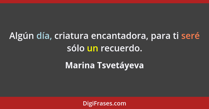 Algún día, criatura encantadora, para ti seré sólo un recuerdo.... - Marina Tsvetáyeva