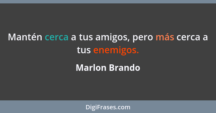 Mantén cerca a tus amigos, pero más cerca a tus enemigos.... - Marlon Brando