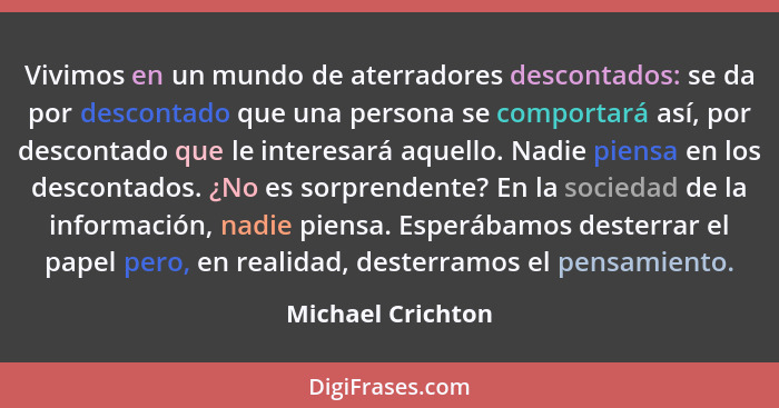 Vivimos en un mundo de aterradores descontados: se da por descontado que una persona se comportará así, por descontado que le inter... - Michael Crichton