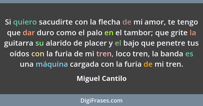 Si quiero sacudirte con la flecha de mi amor, te tengo que dar duro como el palo en el tambor; que grite la guitarra su alarido de pl... - Miguel Cantilo