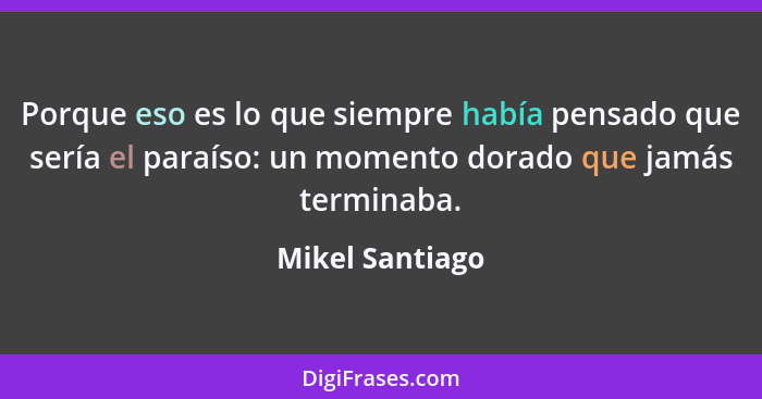 Porque eso es lo que siempre había pensado que sería el paraíso: un momento dorado que jamás terminaba.... - Mikel Santiago