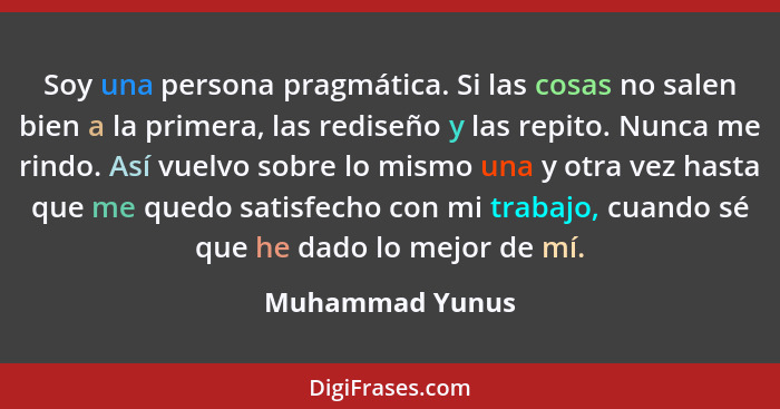 Soy una persona pragmática. Si las cosas no salen bien a la primera, las rediseño y las repito. Nunca me rindo. Así vuelvo sobre lo m... - Muhammad Yunus