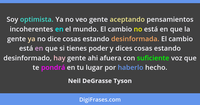 Soy optimista. Ya no veo gente aceptando pensamientos incoherentes en el mundo. El cambio no está en que la gente ya no dice cos... - Neil DeGrasse Tyson