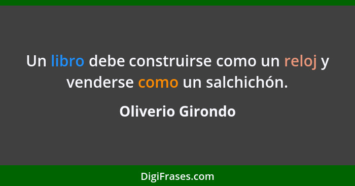 Un libro debe construirse como un reloj y venderse como un salchichón.... - Oliverio Girondo