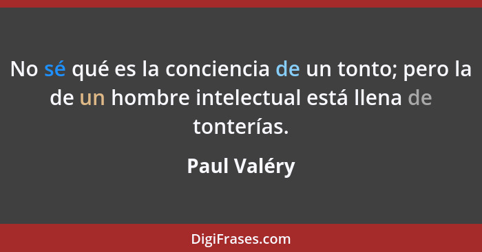No sé qué es la conciencia de un tonto; pero la de un hombre intelectual está llena de tonterías.... - Paul Valéry