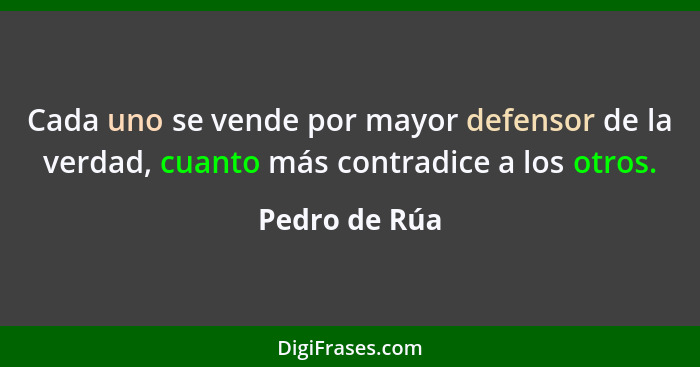 Cada uno se vende por mayor defensor de la verdad, cuanto más contradice a los otros.... - Pedro de Rúa