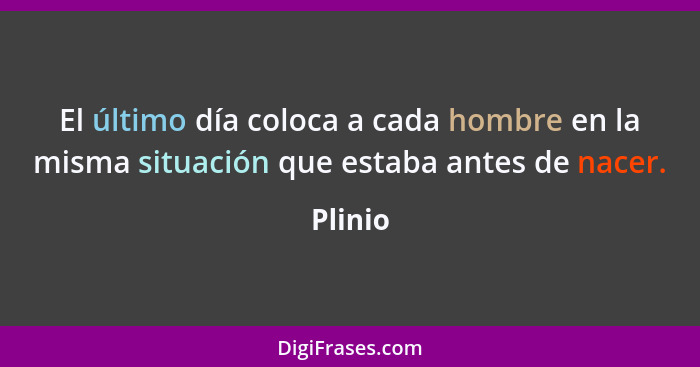 El último día coloca a cada hombre en la misma situación que estaba antes de nacer.... - Plinio