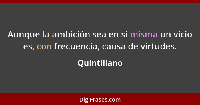 Aunque la ambición sea en si misma un vicio es, con frecuencia, causa de virtudes.... - Quintiliano