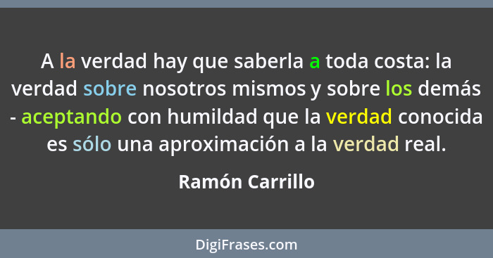 A la verdad hay que saberla a toda costa: la verdad sobre nosotros mismos y sobre los demás - aceptando con humildad que la verdad co... - Ramón Carrillo