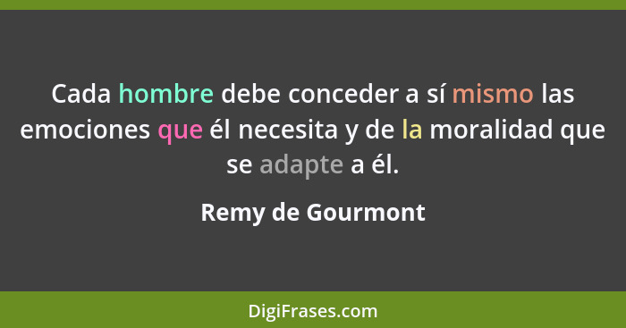 Cada hombre debe conceder a sí mismo las emociones que él necesita y de la moralidad que se adapte a él.... - Remy de Gourmont