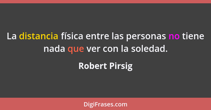 La distancia física entre las personas no tiene nada que ver con la soledad.... - Robert Pirsig