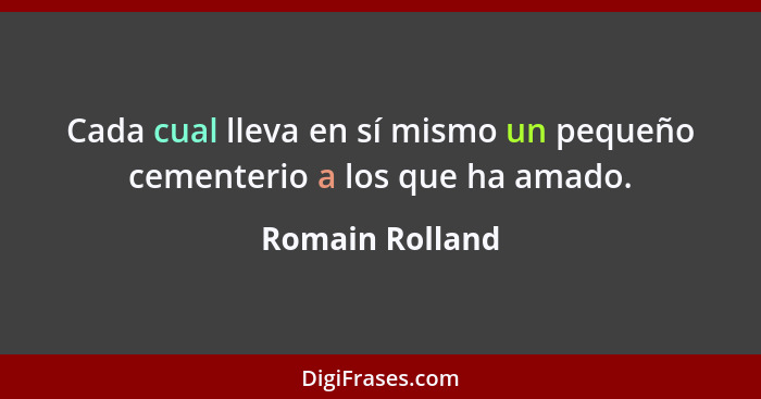 Cada cual lleva en sí mismo un pequeño cementerio a los que ha amado.... - Romain Rolland