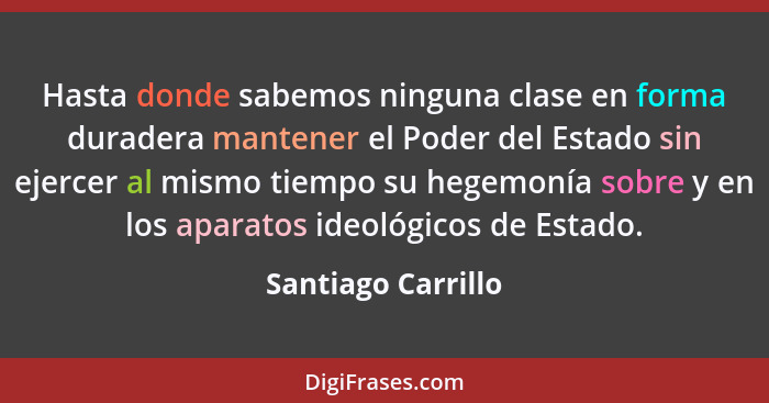 Hasta donde sabemos ninguna clase en forma duradera mantener el Poder del Estado sin ejercer al mismo tiempo su hegemonía sobre y... - Santiago Carrillo