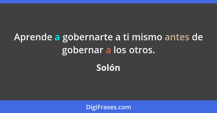 Aprende a gobernarte a ti mismo antes de gobernar a los otros.... - Solón