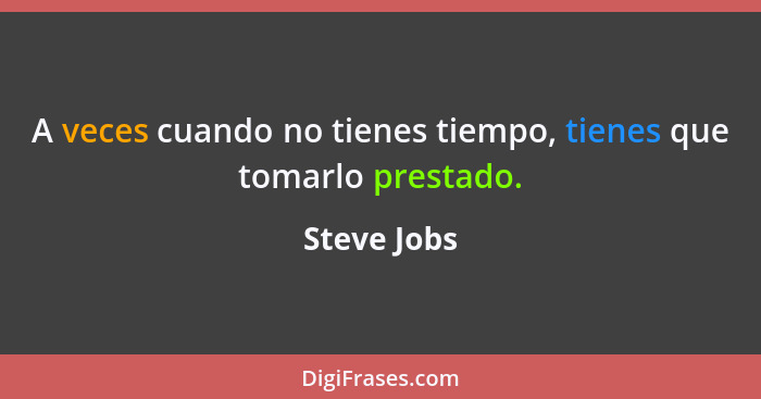 A veces cuando no tienes tiempo, tienes que tomarlo prestado.... - Steve Jobs