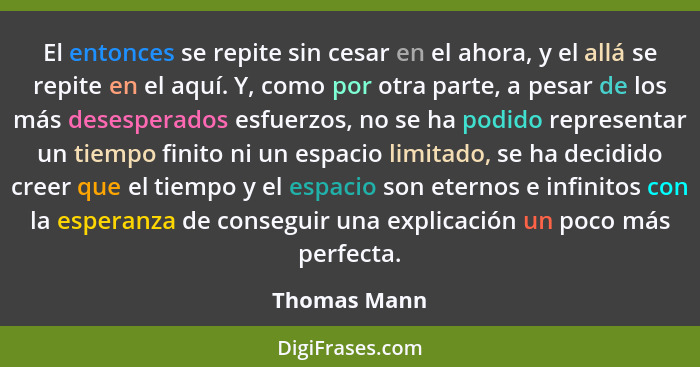 El entonces se repite sin cesar en el ahora, y el allá se repite en el aquí. Y, como por otra parte, a pesar de los más desesperados esf... - Thomas Mann